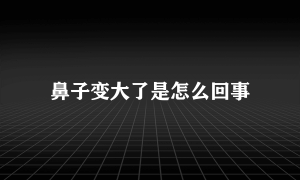 鼻子变大了是怎么回事