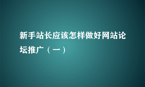 新手站长应该怎样做好网站论坛推广（一）