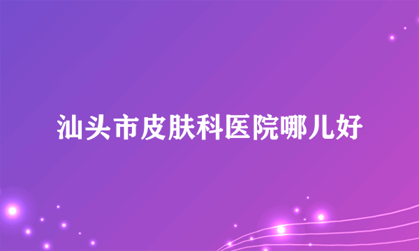 汕头市皮肤科医院哪儿好