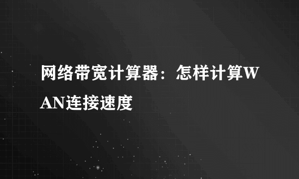 网络带宽计算器：怎样计算WAN连接速度
