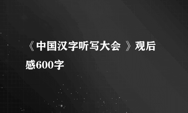 《中国汉字听写大会 》观后感600字