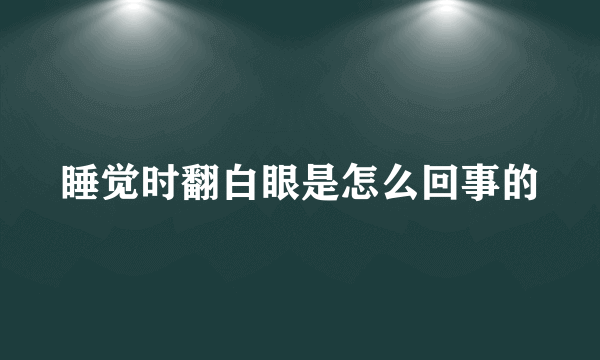 睡觉时翻白眼是怎么回事的