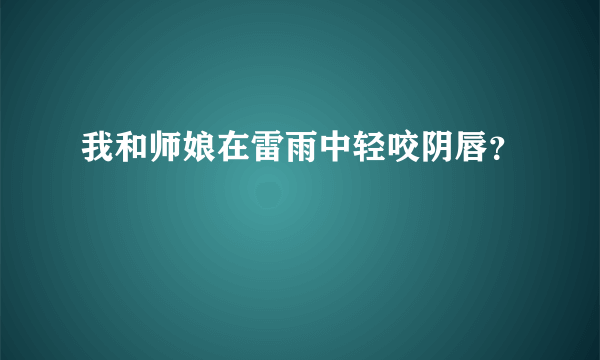 我和师娘在雷雨中轻咬阴唇？
