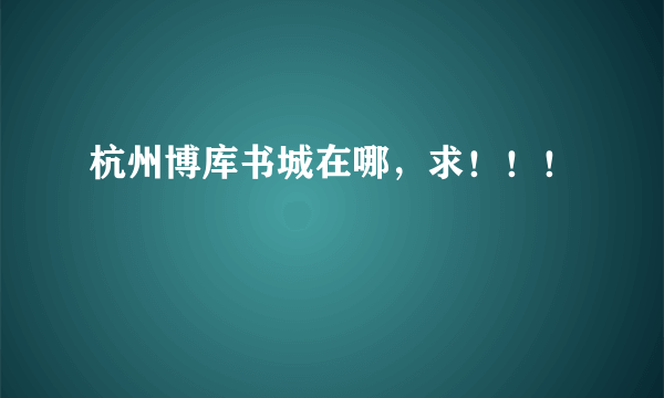 杭州博库书城在哪，求！！！