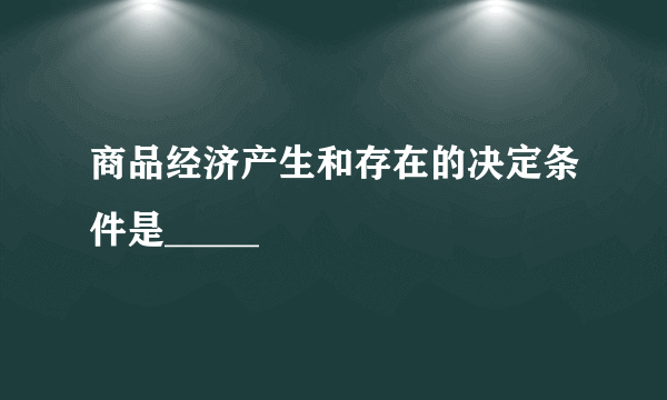 商品经济产生和存在的决定条件是_____