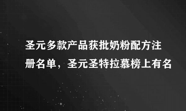圣元多款产品获批奶粉配方注册名单，圣元圣特拉慕榜上有名