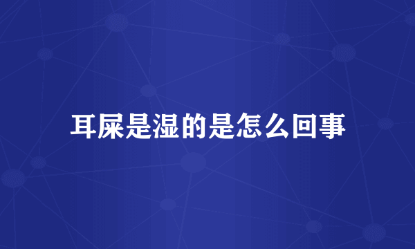 耳屎是湿的是怎么回事