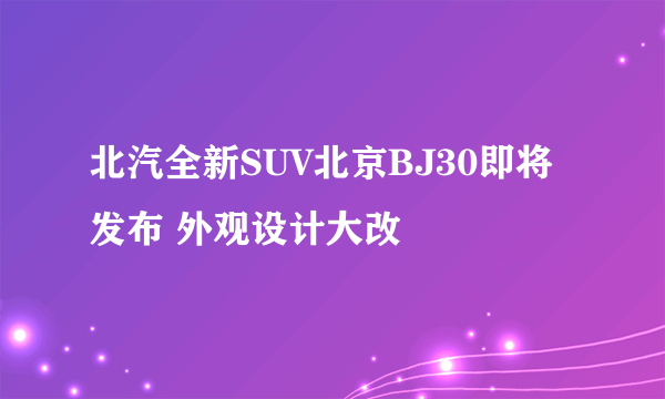 北汽全新SUV北京BJ30即将发布 外观设计大改