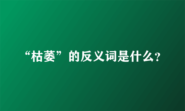 “枯萎”的反义词是什么？