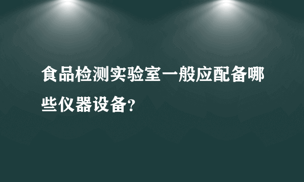食品检测实验室一般应配备哪些仪器设备？