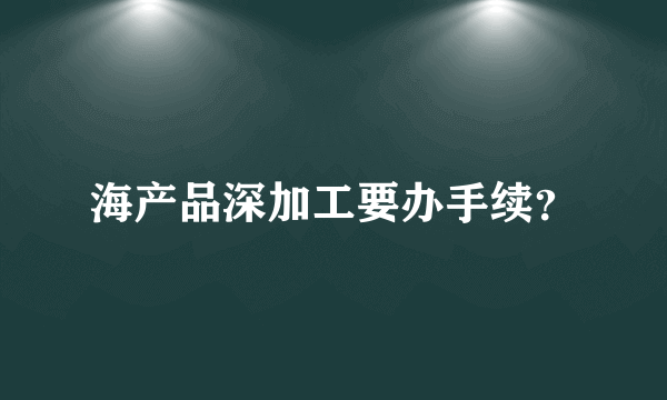 海产品深加工要办手续？