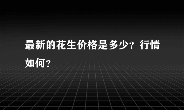 最新的花生价格是多少？行情如何？
