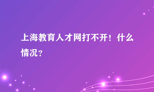上海教育人才网打不开！什么情况？