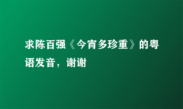 求陈百强《今宵多珍重》的粤语发音，谢谢