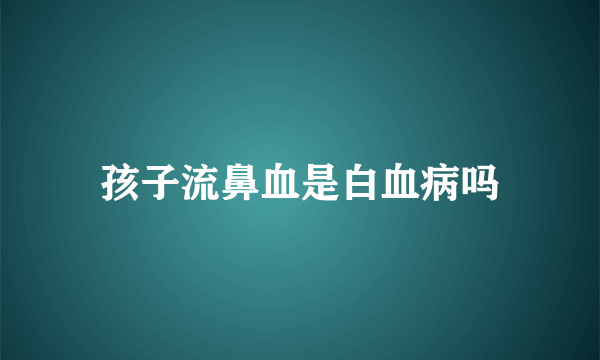 孩子流鼻血是白血病吗