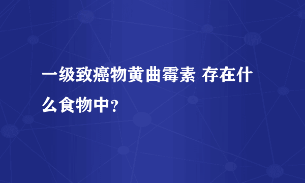 一级致癌物黄曲霉素 存在什么食物中？ 
