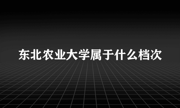 东北农业大学属于什么档次