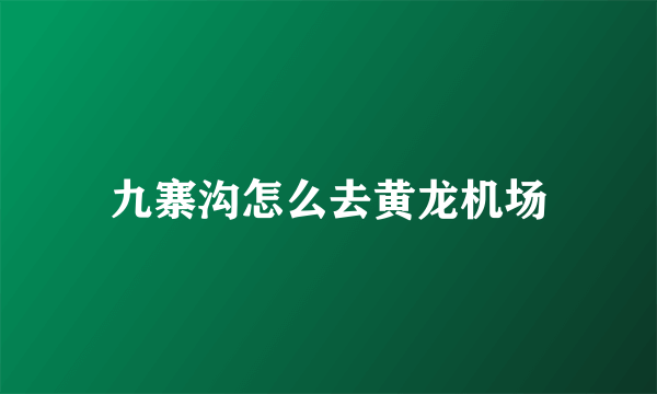 九寨沟怎么去黄龙机场