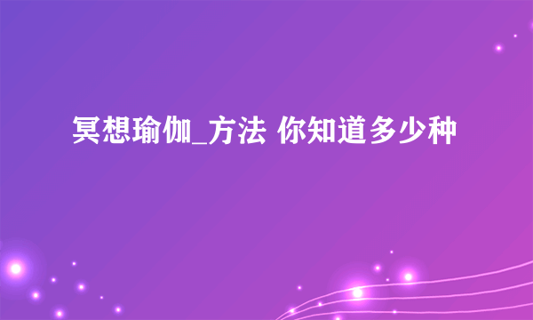 冥想瑜伽_方法 你知道多少种