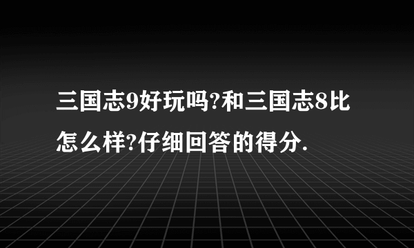 三国志9好玩吗?和三国志8比怎么样?仔细回答的得分.