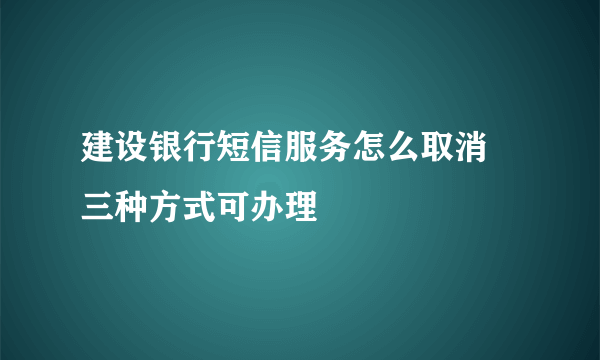 建设银行短信服务怎么取消 三种方式可办理