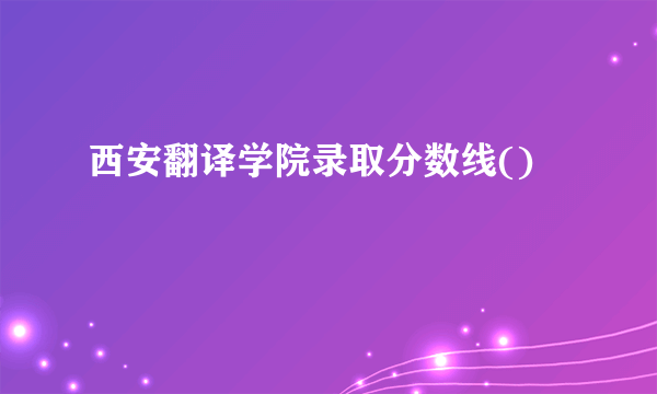西安翻译学院录取分数线()