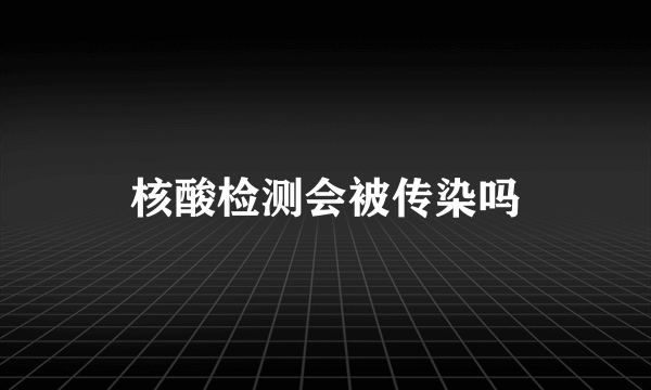 核酸检测会被传染吗