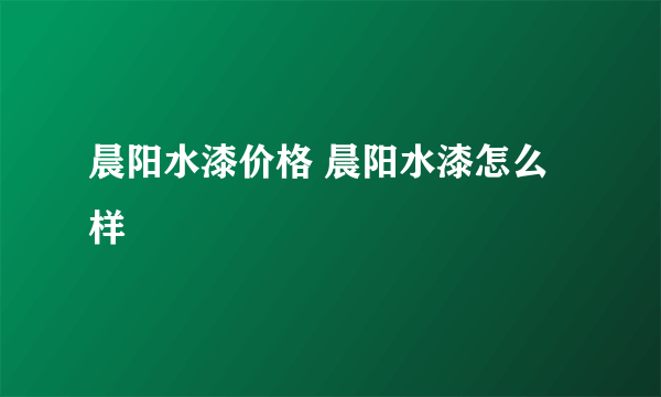 晨阳水漆价格 晨阳水漆怎么样