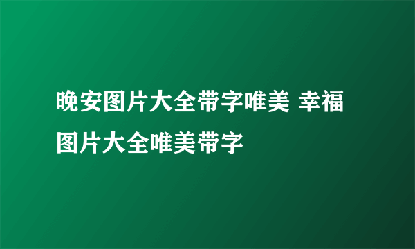 晚安图片大全带字唯美 幸福图片大全唯美带字