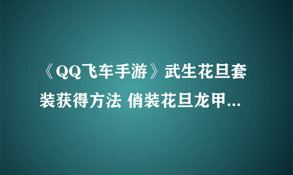 《QQ飞车手游》武生花旦套装获得方法 俏装花旦龙甲武生价格