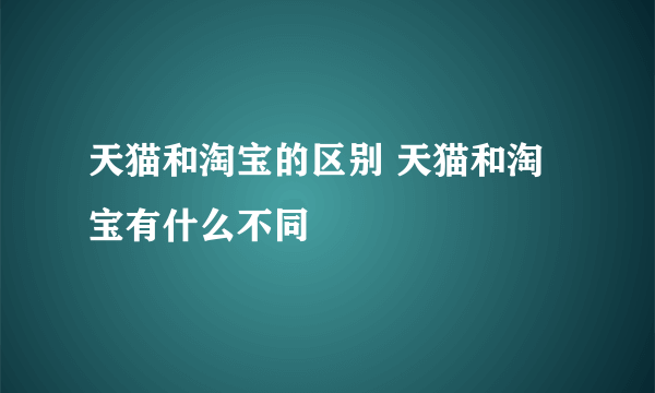 天猫和淘宝的区别 天猫和淘宝有什么不同