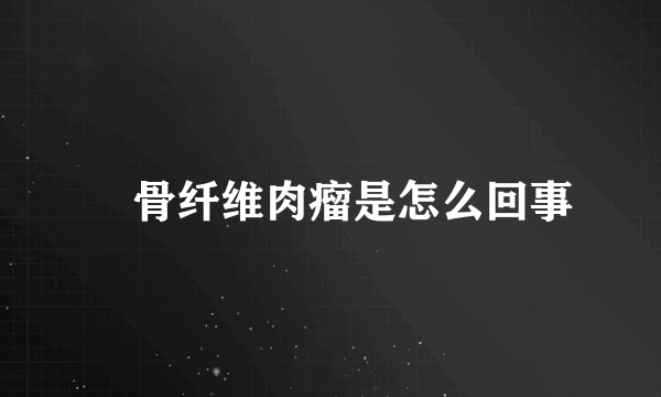　骨纤维肉瘤是怎么回事
