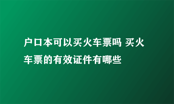 户口本可以买火车票吗 买火车票的有效证件有哪些