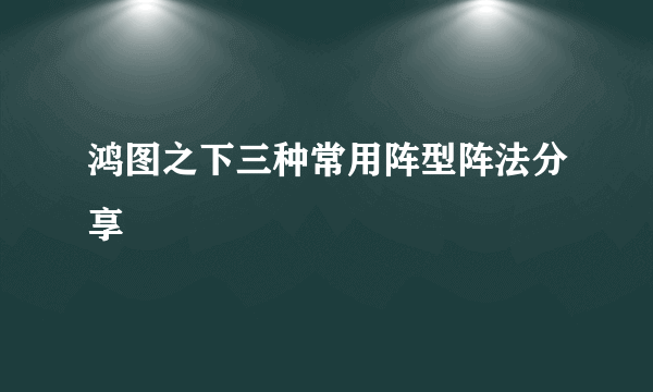 鸿图之下三种常用阵型阵法分享