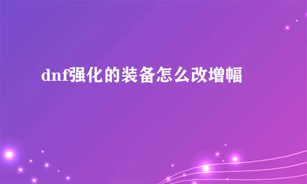 dnf强化的装备怎么改增幅