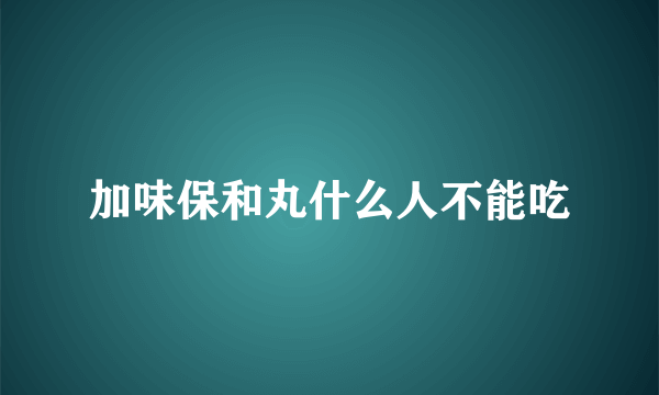 加味保和丸什么人不能吃