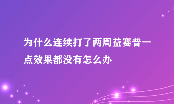 为什么连续打了两周益赛普一点效果都没有怎么办