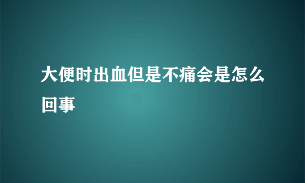 大便时出血但是不痛会是怎么回事