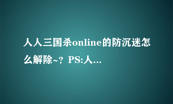 人人三国杀online的防沉迷怎么解除~？PS:人人网的三国杀~！
