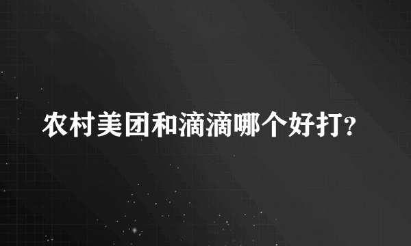 农村美团和滴滴哪个好打？