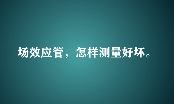 场效应管，怎样测量好坏。