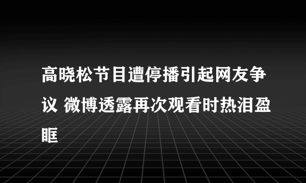 高晓松节目遭停播引起网友争议 微博透露再次观看时热泪盈眶