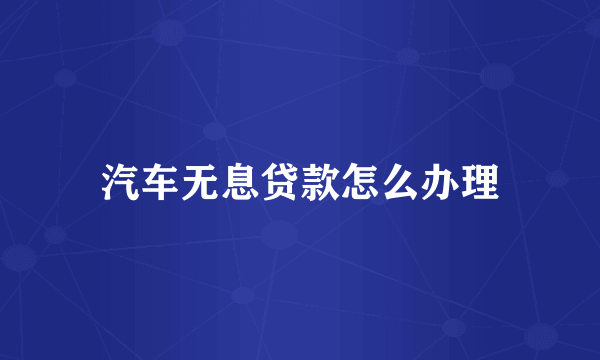 汽车无息贷款怎么办理