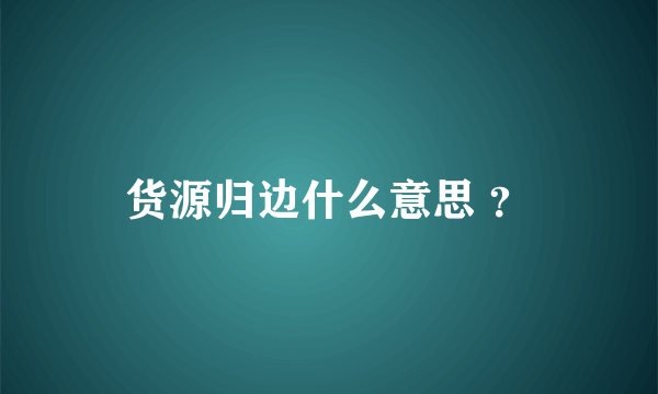 货源归边什么意思 ？