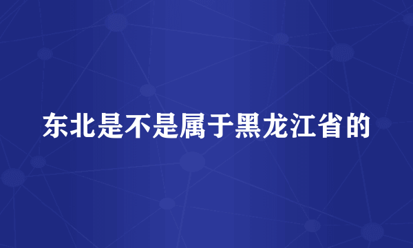 东北是不是属于黑龙江省的