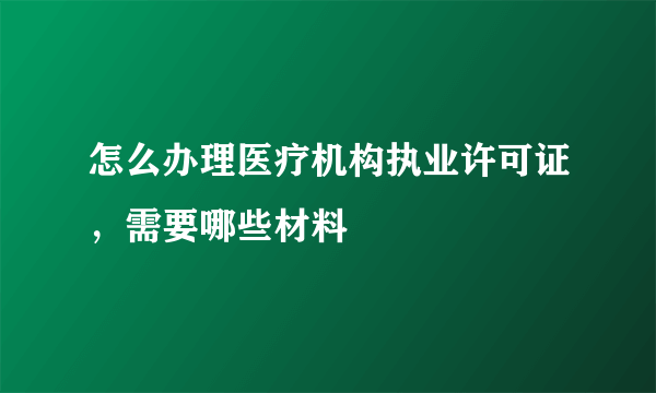 怎么办理医疗机构执业许可证，需要哪些材料