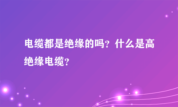 电缆都是绝缘的吗？什么是高绝缘电缆？