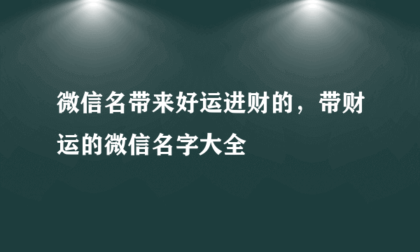 微信名带来好运进财的，带财运的微信名字大全