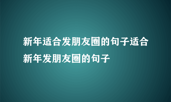 新年适合发朋友圈的句子适合新年发朋友圈的句子