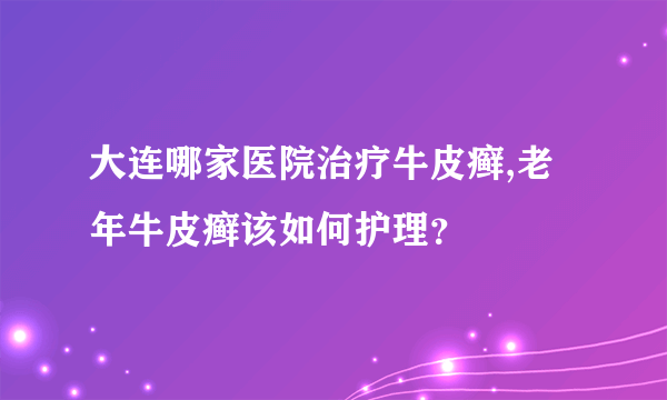 大连哪家医院治疗牛皮癣,老年牛皮癣该如何护理？